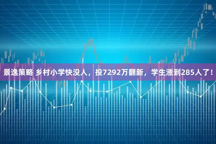 景逸策略 乡村小学快没人，投7292万翻新，学生涨到285人了！