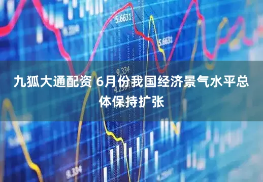九狐大通配资 6月份我国经济景气水平总体保持扩张