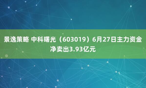 景逸策略 中科曙光（603019）6月27日主力资金净卖出3.93亿元