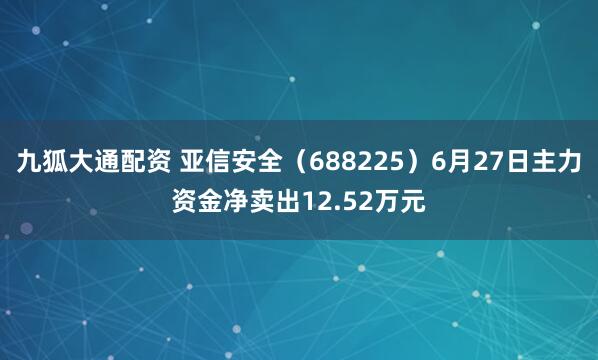 九狐大通配资 亚信安全（688225）6月27日主力资金净卖出12.52万元