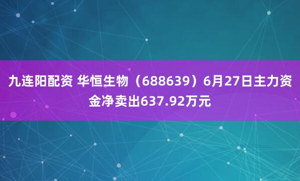 九连阳配资 华恒生物（688639）6月27日主力资金净卖出637.92万元