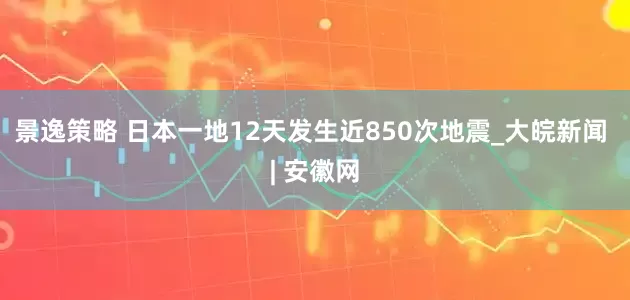 景逸策略 日本一地12天发生近850次地震_大皖新闻 | 安徽网