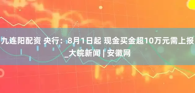 九连阳配资 央行：8月1日起 现金买金超10万元需上报_大皖新闻 | 安徽网
