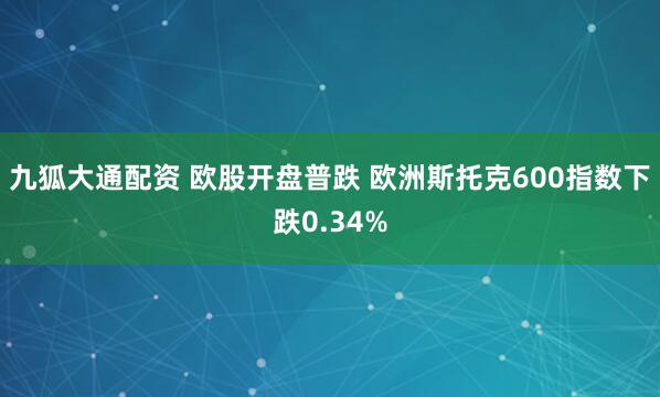 九狐大通配资 欧股开盘普跌 欧洲斯托克600指数下跌0.34%