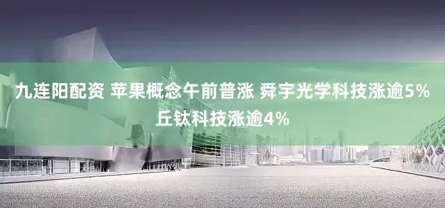 九连阳配资 苹果概念午前普涨 舜宇光学科技涨逾5%丘钛科技涨逾4%