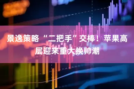 景逸策略 “二把手”交棒！苹果高层迎来重大换帅潮