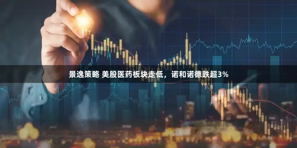 景逸策略 美股医药板块走低，诺和诺德跌超3%