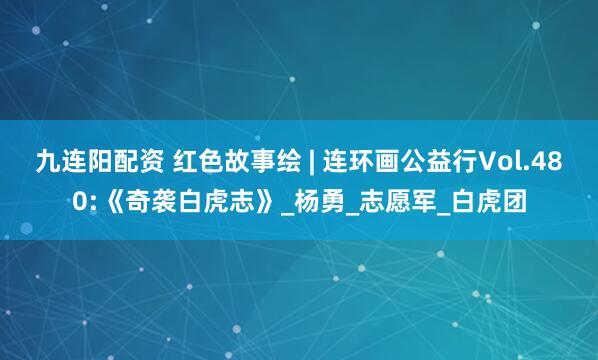九连阳配资 红色故事绘 | 连环画公益行Vol.480:《奇袭白虎志》_杨勇_志愿军_白虎团