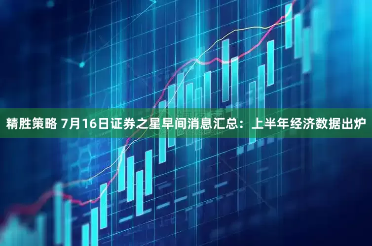 精胜策略 7月16日证券之星早间消息汇总：上半年经济数据出炉