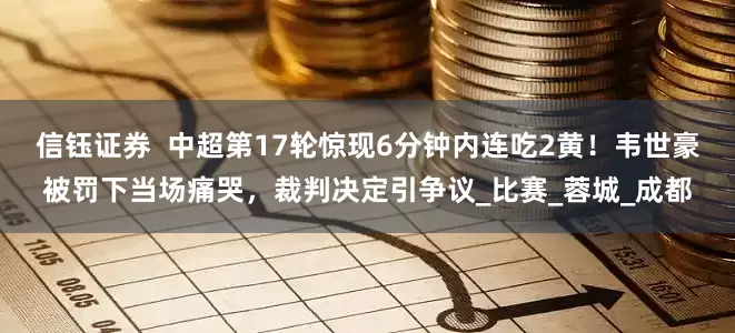 信钰证券  中超第17轮惊现6分钟内连吃2黄！韦世豪被罚下当场痛哭，裁判决定引争议_比赛_蓉城_成都