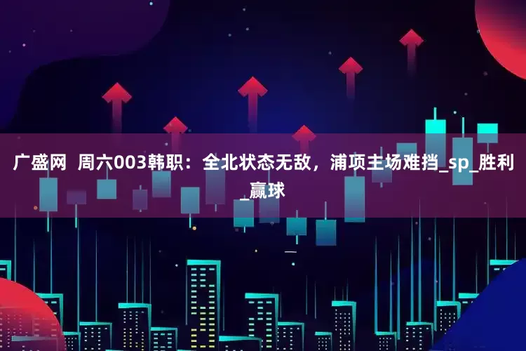 广盛网  周六003韩职：全北状态无敌，浦项主场难挡_sp_胜利_赢球