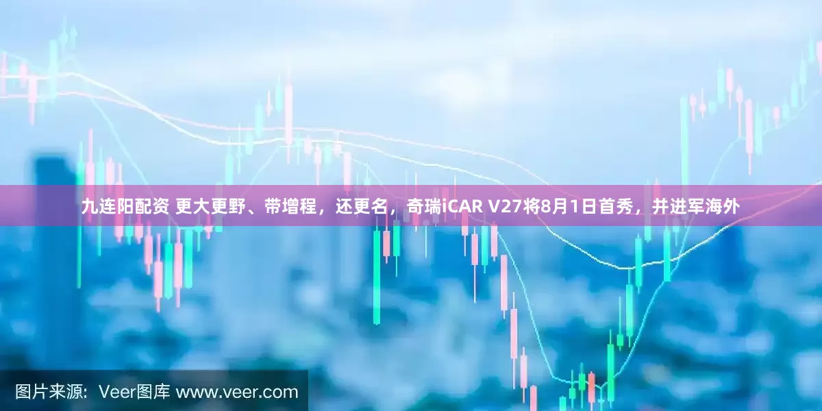 九连阳配资 更大更野、带增程，还更名，奇瑞iCAR V27将8月1日首秀，并进军海外