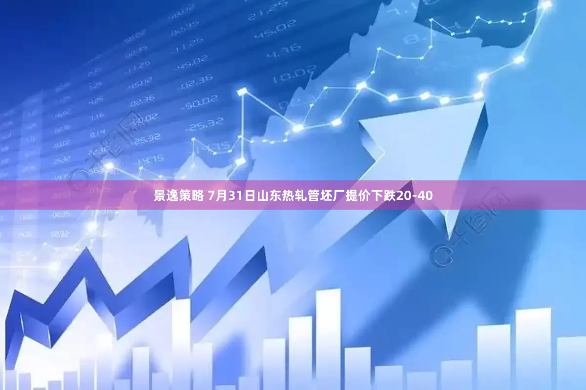 景逸策略 7月31日山东热轧管坯厂提价下跌20-40