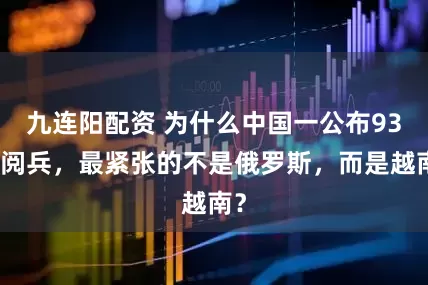 九连阳配资 为什么中国一公布93大阅兵，最紧张的不是俄罗斯，而是越南？