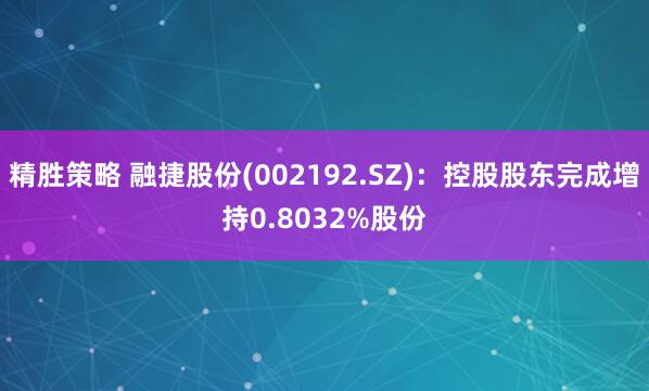 精胜策略 融捷股份(002192.SZ)：控股股东完成增持0.8032%股份