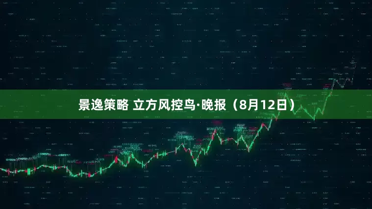 景逸策略 立方风控鸟·晚报（8月12日）