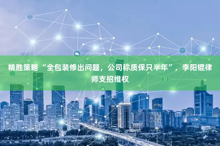 精胜策略 “全包装修出问题，公司称质保只半年”，李阳锟律师支招维权