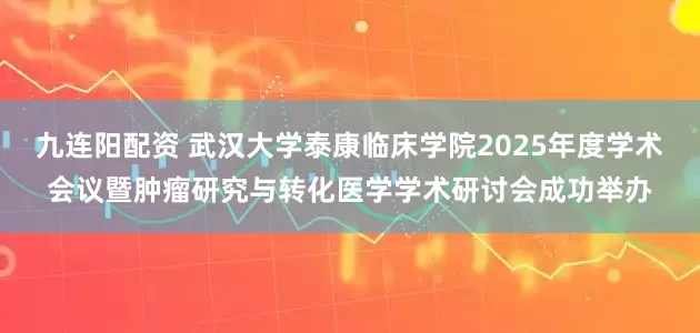 九连阳配资 武汉大学泰康临床学院2025年度学术会议暨肿瘤研究与转化医学学术研讨会成功举办