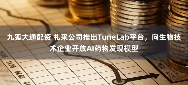 九狐大通配资 礼来公司推出TuneLab平台，向生物技术企业开放AI药物发现模型