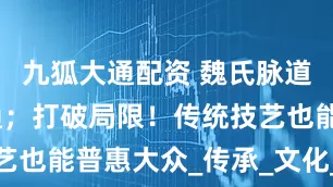 九狐大通配资 魏氏脉道气血一针通；打破局限！传统技艺也能普惠大众_传承_文化_魏永勤