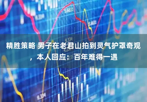 精胜策略 男子在老君山拍到灵气护罩奇观，本人回应：百年难得一遇