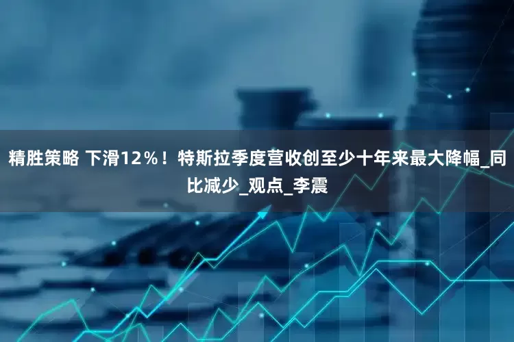 精胜策略 下滑12％！特斯拉季度营收创至少十年来最大降幅_同比减少_观点_李震