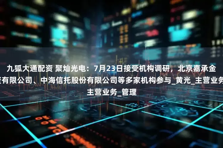 九狐大通配资 聚灿光电：7月23日接受机构调研，北京嘉承金信投资有限公司、中海信托股份有限公司等多家机构参与_黄光_主营业务_管理
