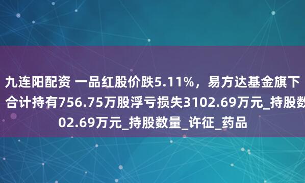 九连阳配资 一品红股价跌5.11%，易方达基金旗下3只基金重仓，合计持有756.75万股浮亏损失3102.69万元_持股数量_许征_药品