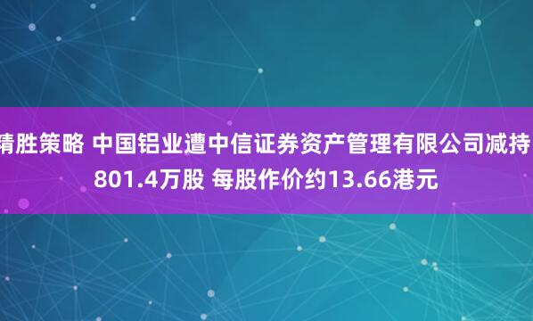 精胜策略 中国铝业遭中信证券资产管理有限公司减持1801.4万股 每股作价约13.66港元