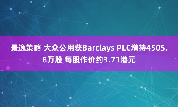 景逸策略 大众公用获Barclays PLC增持4505.8万股 每股作价约3.71港元