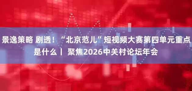 景逸策略 剧透！“北京范儿”短视频大赛第四单元重点是什么丨 聚焦2026中关村论坛年会