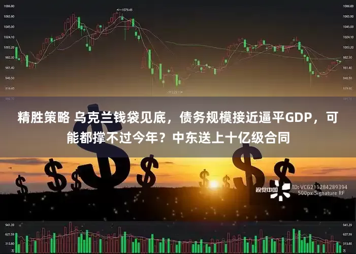 精胜策略 乌克兰钱袋见底，债务规模接近逼平GDP，可能都撑不过今年？中东送上十亿级合同