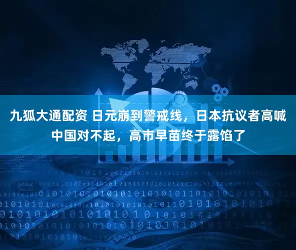 九狐大通配资 日元崩到警戒线，日本抗议者高喊中国对不起，高市早苗终于露馅了