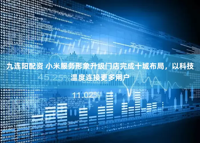 九连阳配资 小米服务形象升级门店完成十城布局，以科技温度连接更多用户