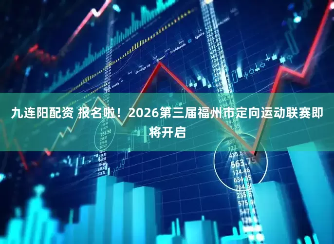 九连阳配资 报名啦！2026第三届福州市定向运动联赛即将开启