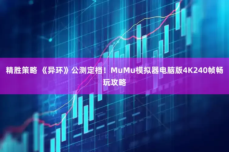 精胜策略 《异环》公测定档!MuMu模拟器电脑版4K240帧畅玩攻略