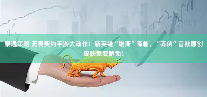 景逸策略 无畏契约手游大动作!新英雄“维斯”降临,“莽侠”首款原创皮肤免费解锁!