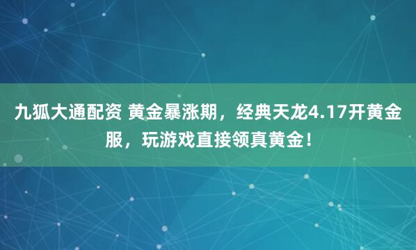 九狐大通配资 黄金暴涨期，经典天龙4.17开黄金服，玩游戏直接领真黄金！