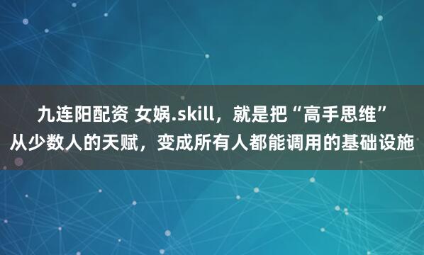 九连阳配资 女娲.skill，就是把“高手思维”从少数人的天赋，变成所有人都能调用的基础设施