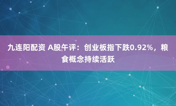 九连阳配资 A股午评：创业板指下跌0.92%，粮食概念持续活跃
