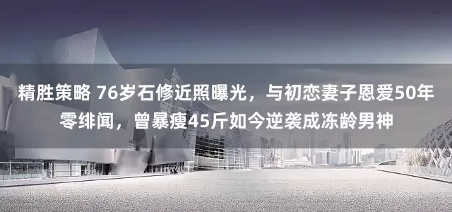 精胜策略 76岁石修近照曝光,与初恋妻子恩爱50年零绯闻,曾暴瘦45斤如今逆袭成冻龄男神